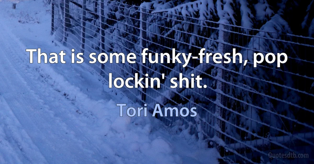 That is some funky-fresh, pop lockin' shit. (Tori Amos)