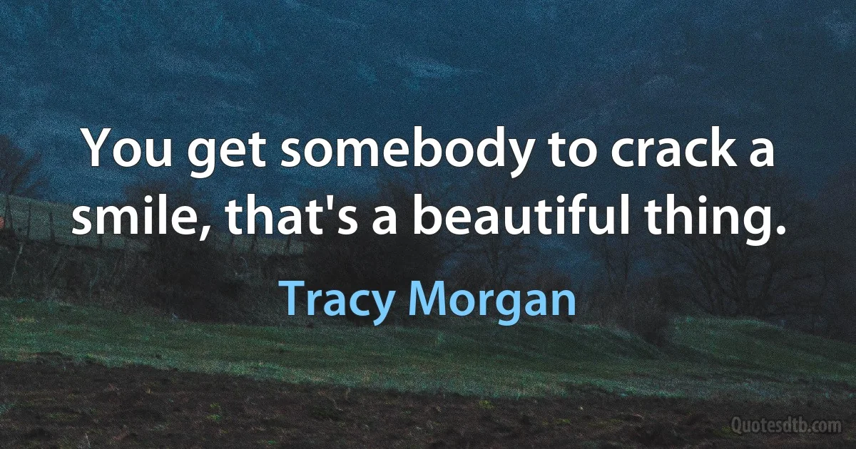 You get somebody to crack a smile, that's a beautiful thing. (Tracy Morgan)