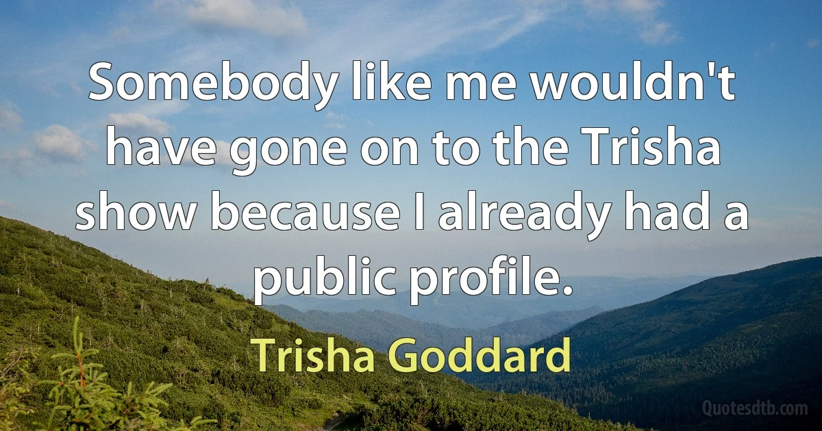 Somebody like me wouldn't have gone on to the Trisha show because I already had a public profile. (Trisha Goddard)