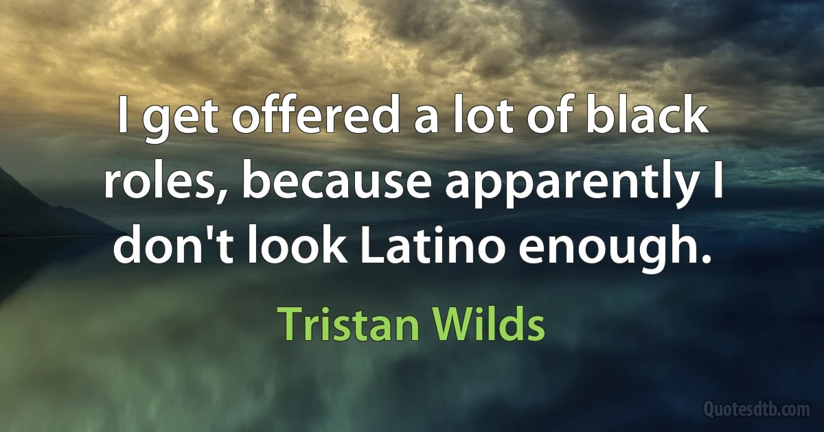 I get offered a lot of black roles, because apparently I don't look Latino enough. (Tristan Wilds)