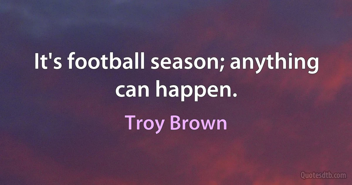 It's football season; anything can happen. (Troy Brown)