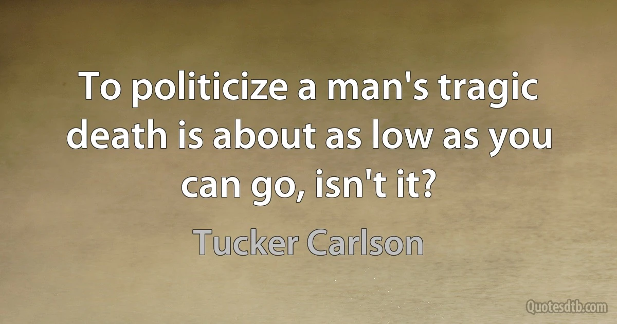 To politicize a man's tragic death is about as low as you can go, isn't it? (Tucker Carlson)