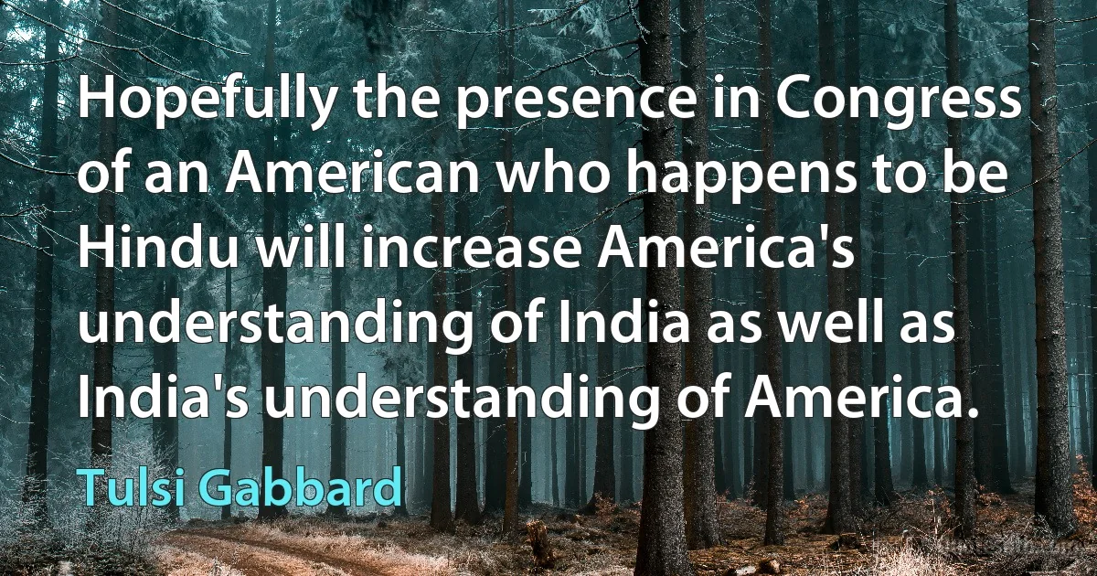 Hopefully the presence in Congress of an American who happens to be Hindu will increase America's understanding of India as well as India's understanding of America. (Tulsi Gabbard)