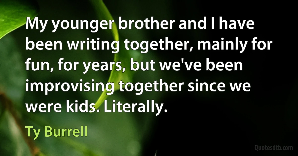 My younger brother and I have been writing together, mainly for fun, for years, but we've been improvising together since we were kids. Literally. (Ty Burrell)