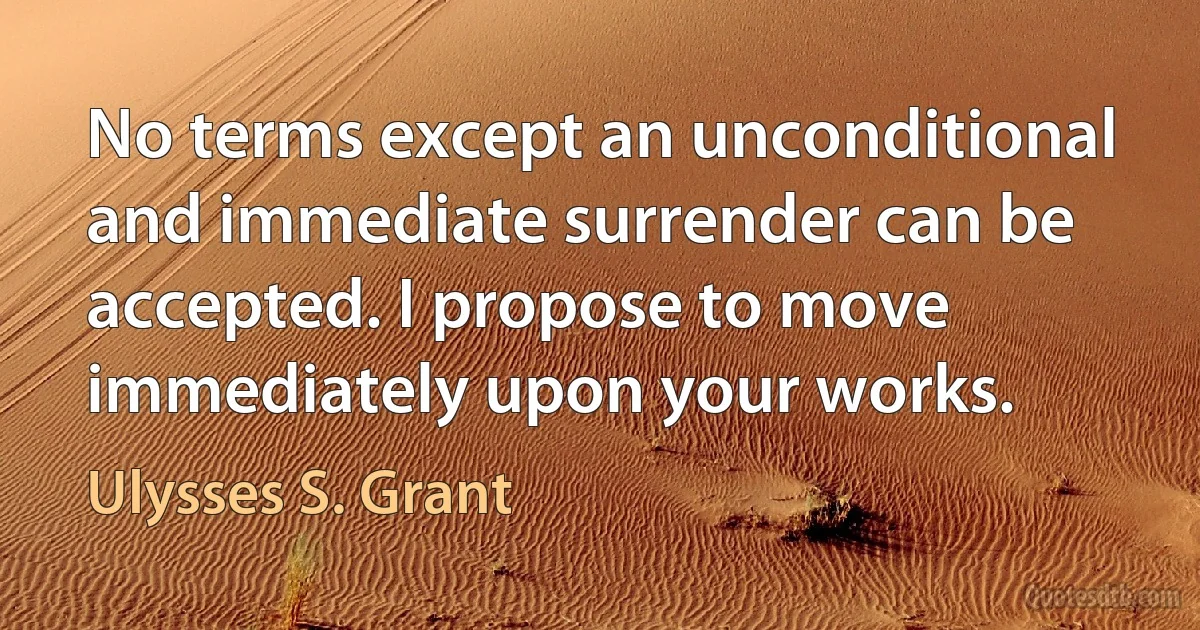 No terms except an unconditional and immediate surrender can be accepted. I propose to move immediately upon your works. (Ulysses S. Grant)