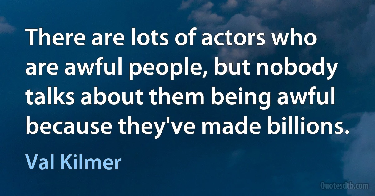 There are lots of actors who are awful people, but nobody talks about them being awful because they've made billions. (Val Kilmer)