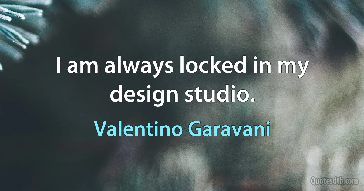 I am always locked in my design studio. (Valentino Garavani)