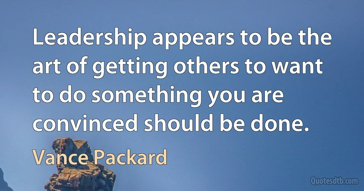 Leadership appears to be the art of getting others to want to do something you are convinced should be done. (Vance Packard)