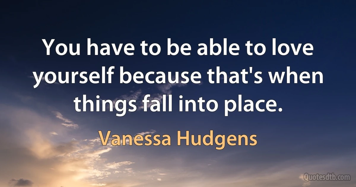 You have to be able to love yourself because that's when things fall into place. (Vanessa Hudgens)