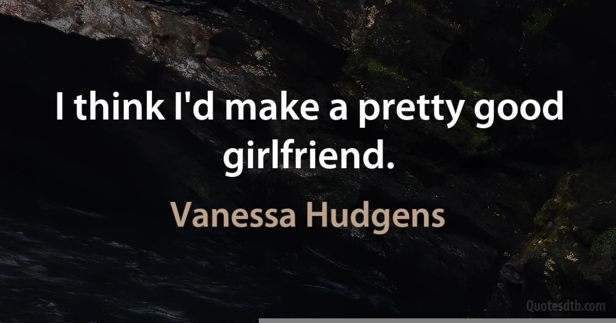 I think I'd make a pretty good girlfriend. (Vanessa Hudgens)