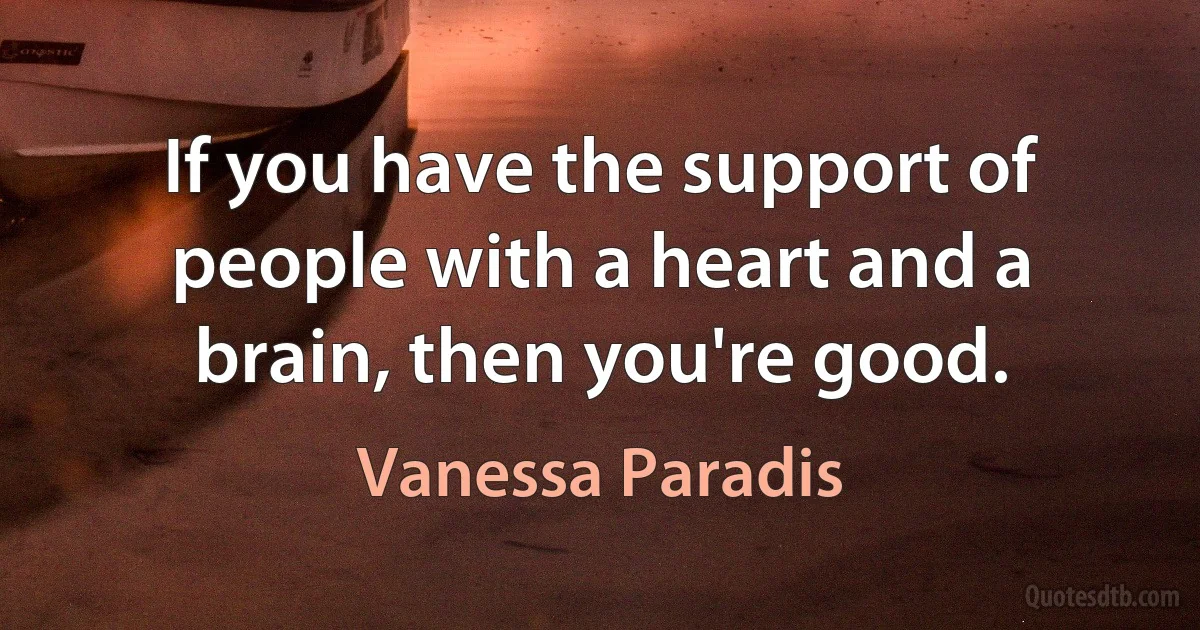 If you have the support of people with a heart and a brain, then you're good. (Vanessa Paradis)