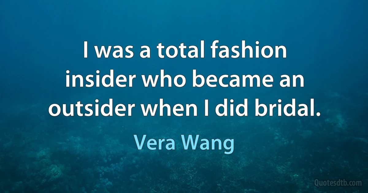 I was a total fashion insider who became an outsider when I did bridal. (Vera Wang)