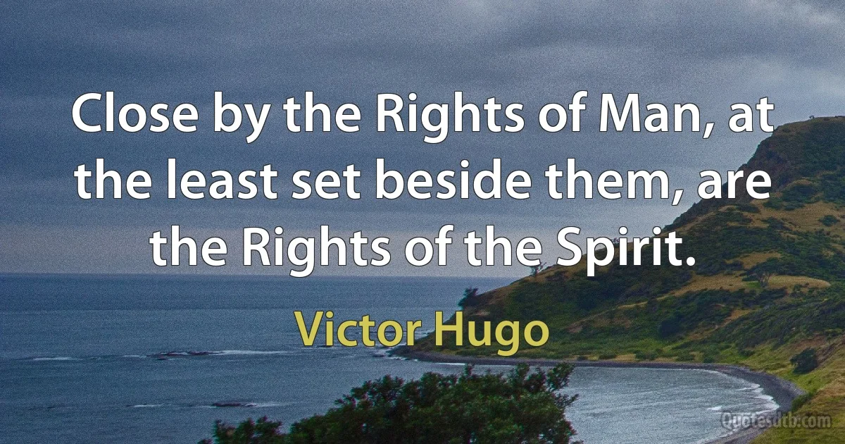 Close by the Rights of Man, at the least set beside them, are the Rights of the Spirit. (Victor Hugo)