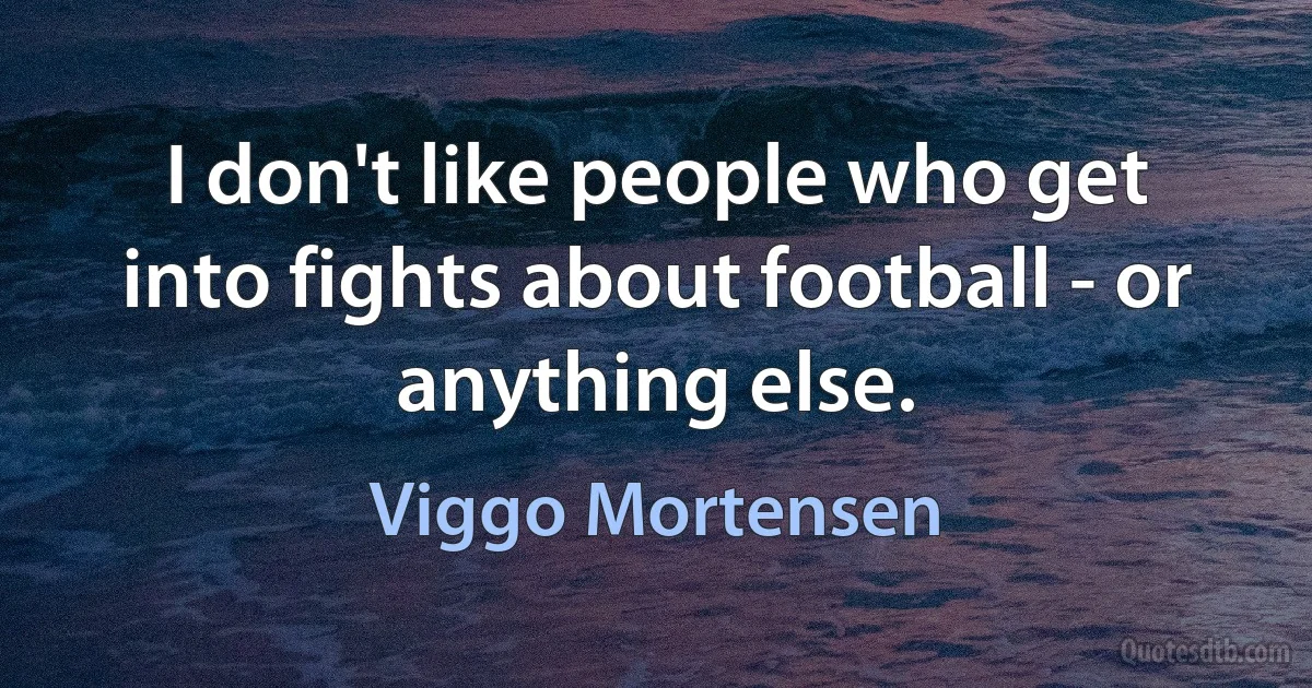 I don't like people who get into fights about football - or anything else. (Viggo Mortensen)