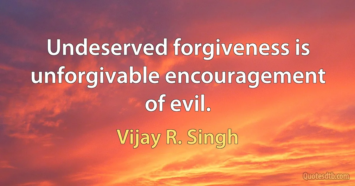 Undeserved forgiveness is unforgivable encouragement of evil. (Vijay R. Singh)