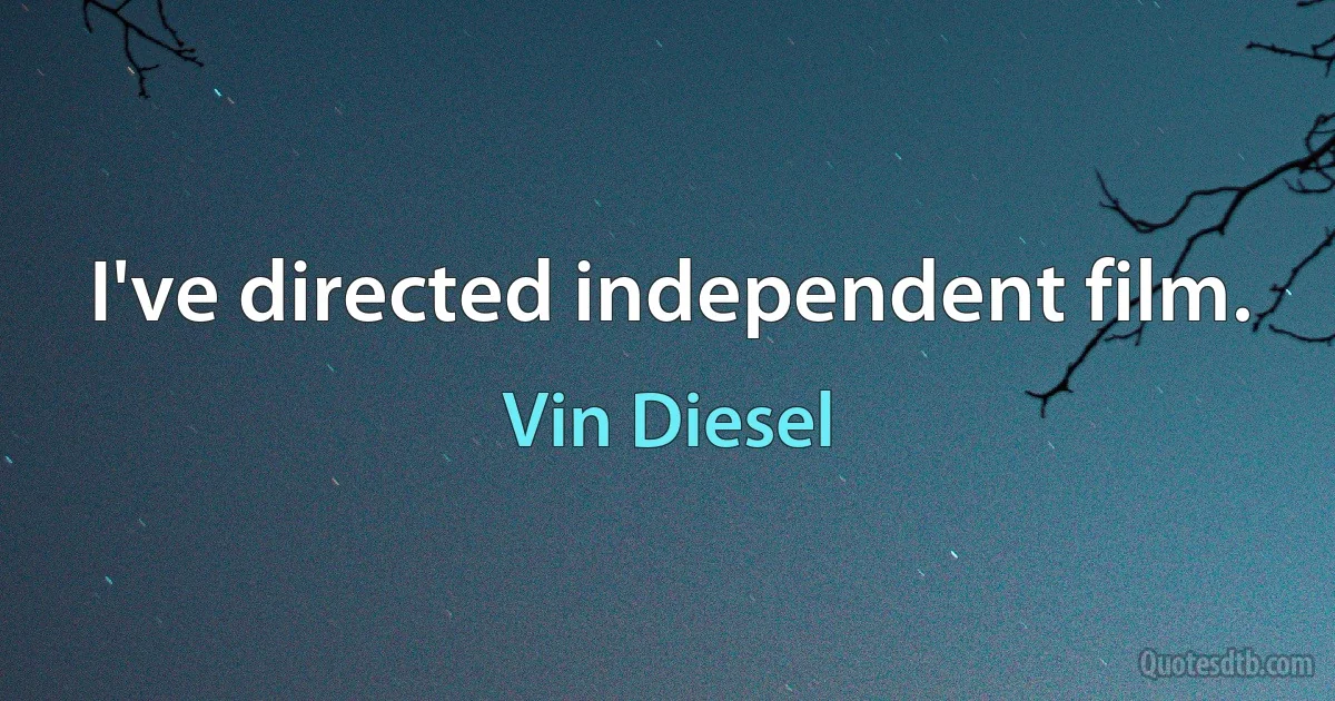 I've directed independent film. (Vin Diesel)