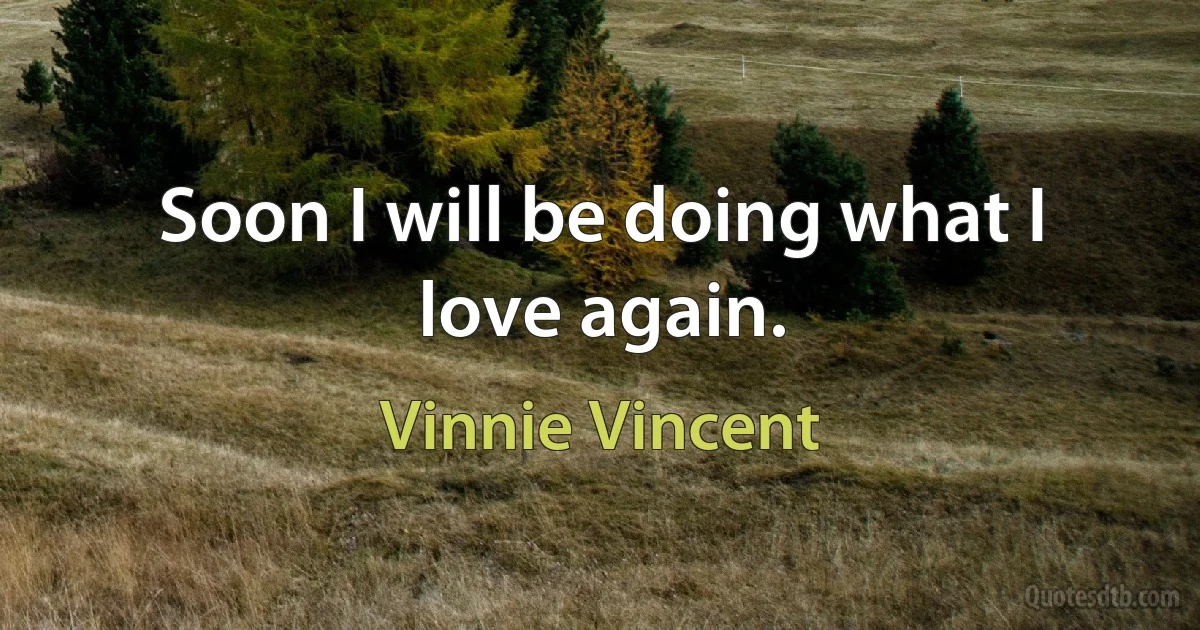 Soon I will be doing what I love again. (Vinnie Vincent)