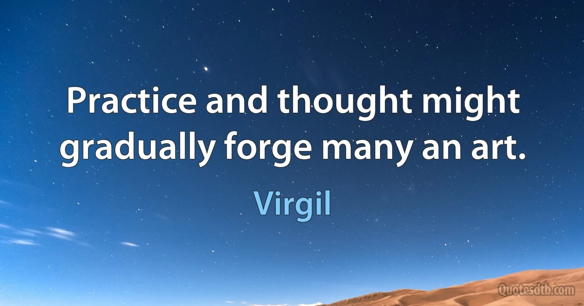 Practice and thought might gradually forge many an art. (Virgil)