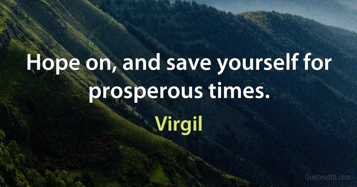 Hope on, and save yourself for prosperous times. (Virgil)