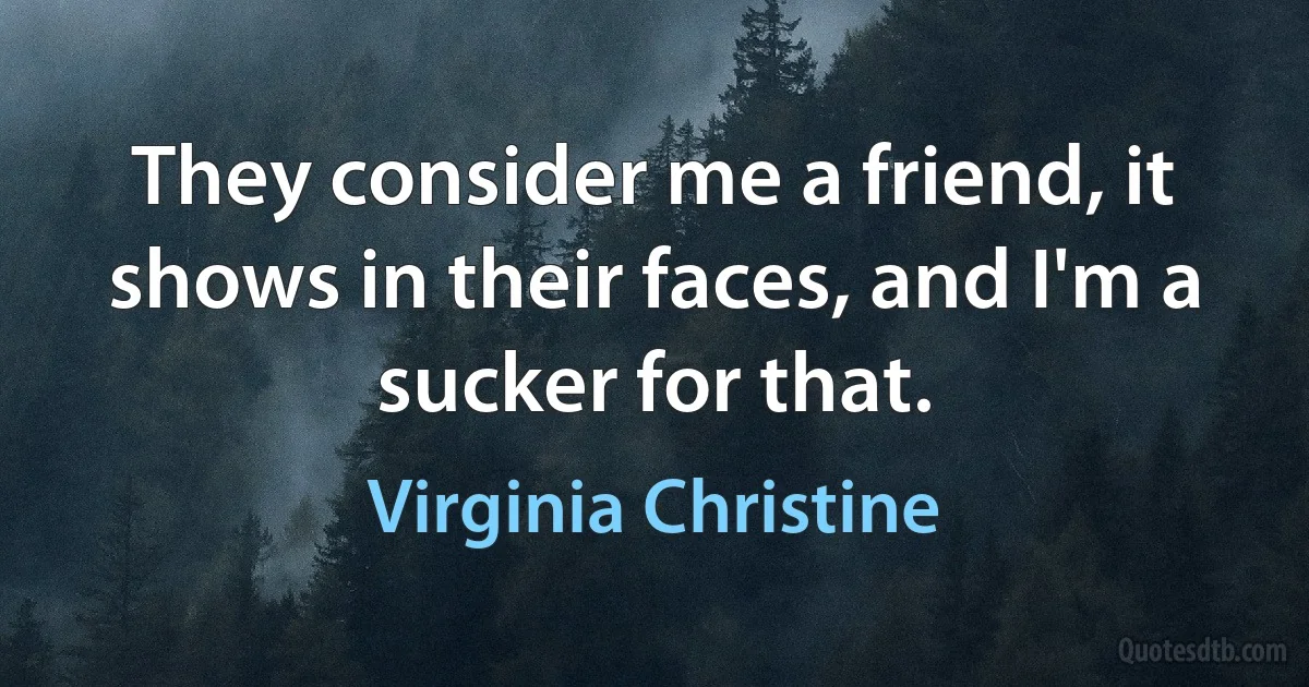 They consider me a friend, it shows in their faces, and I'm a sucker for that. (Virginia Christine)