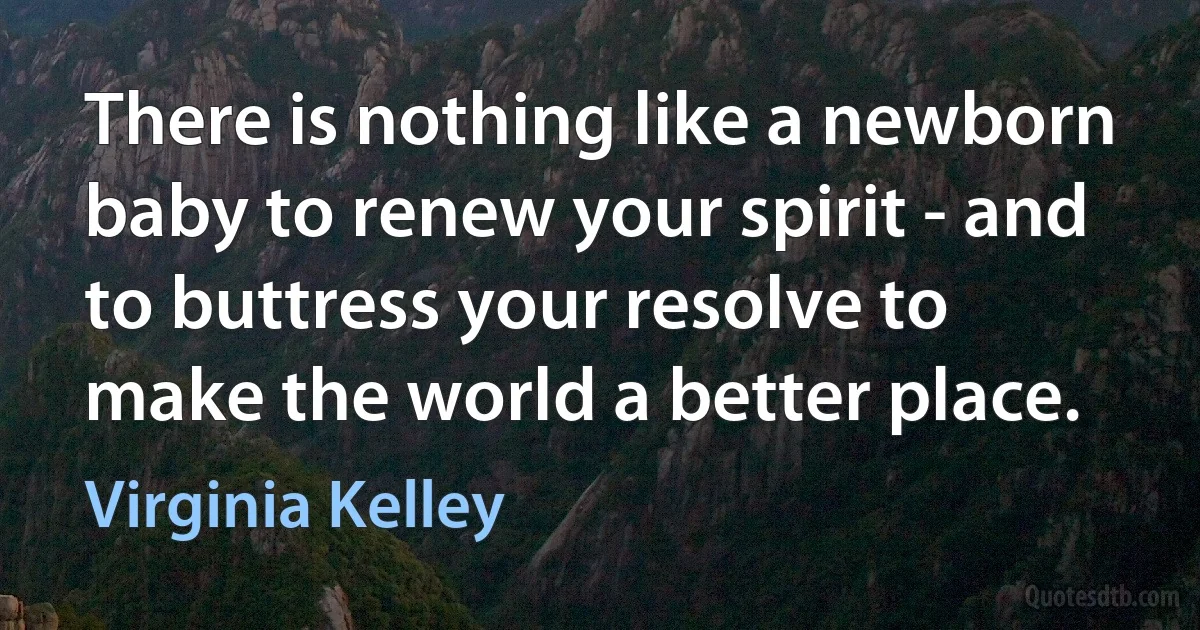 There is nothing like a newborn baby to renew your spirit - and to buttress your resolve to make the world a better place. (Virginia Kelley)