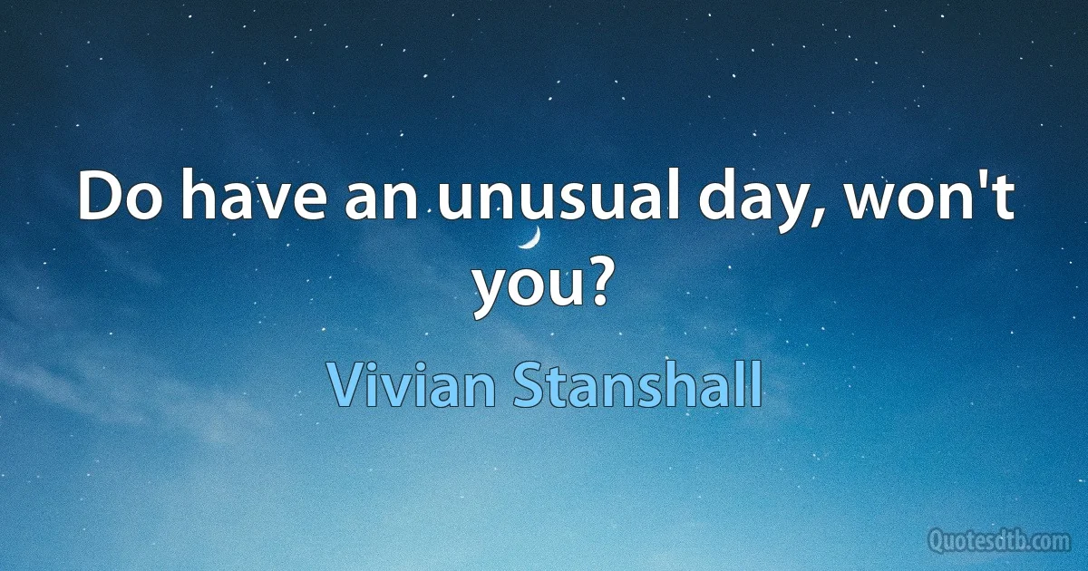 Do have an unusual day, won't you? (Vivian Stanshall)