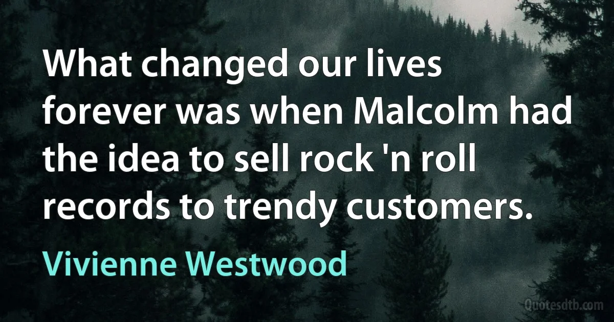 What changed our lives forever was when Malcolm had the idea to sell rock 'n roll records to trendy customers. (Vivienne Westwood)