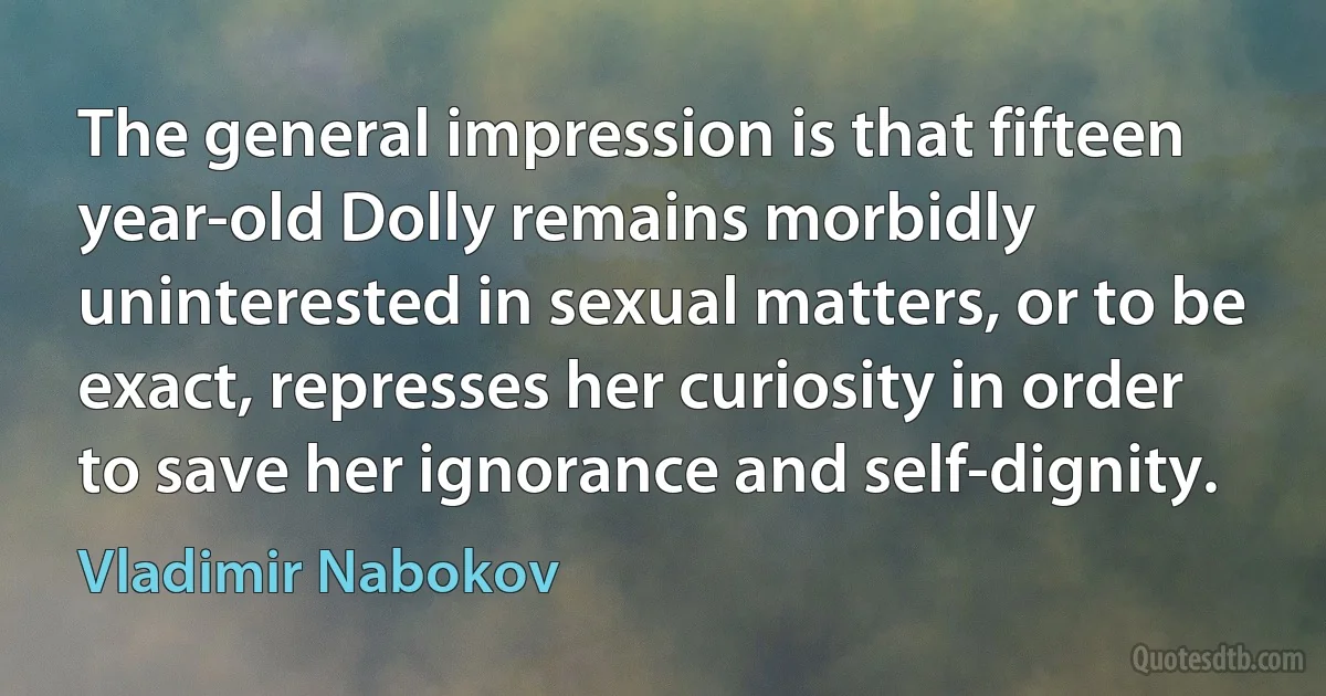 The general impression is that fifteen year-old Dolly remains morbidly uninterested in sexual matters, or to be exact, represses her curiosity in order to save her ignorance and self-dignity. (Vladimir Nabokov)