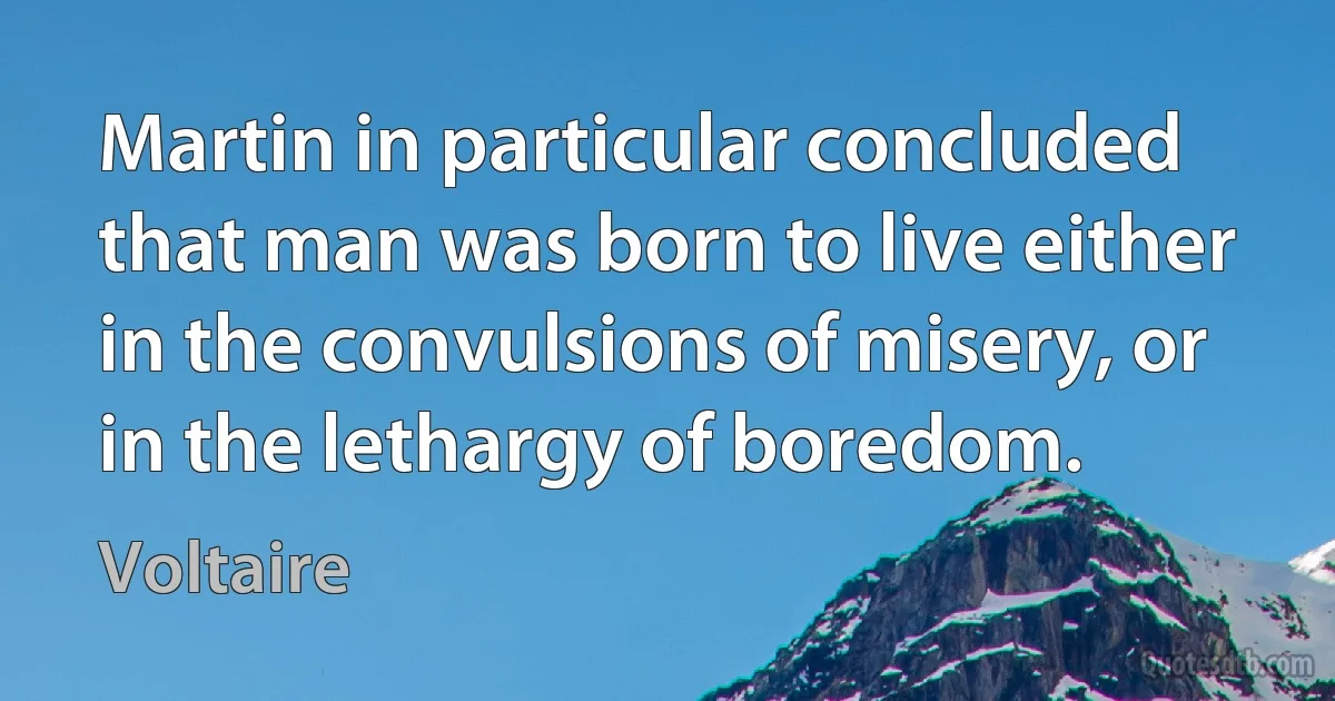 Martin in particular concluded that man was born to live either in the convulsions of misery, or in the lethargy of boredom. (Voltaire)