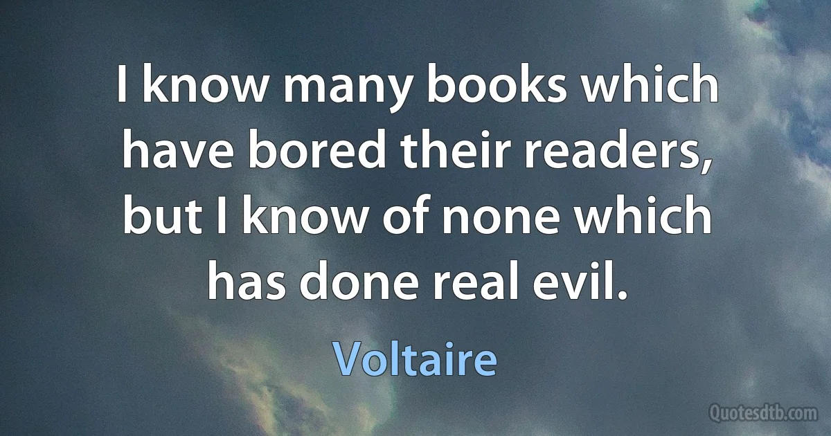 I know many books which have bored their readers, but I know of none which has done real evil. (Voltaire)