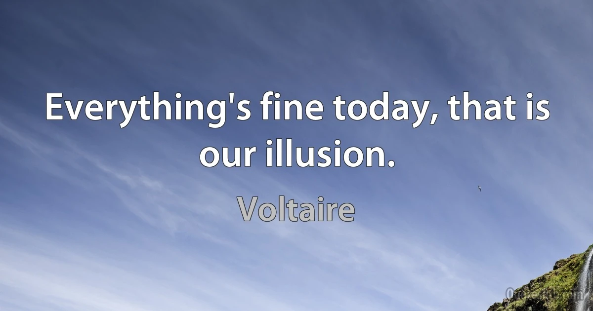 Everything's fine today, that is our illusion. (Voltaire)