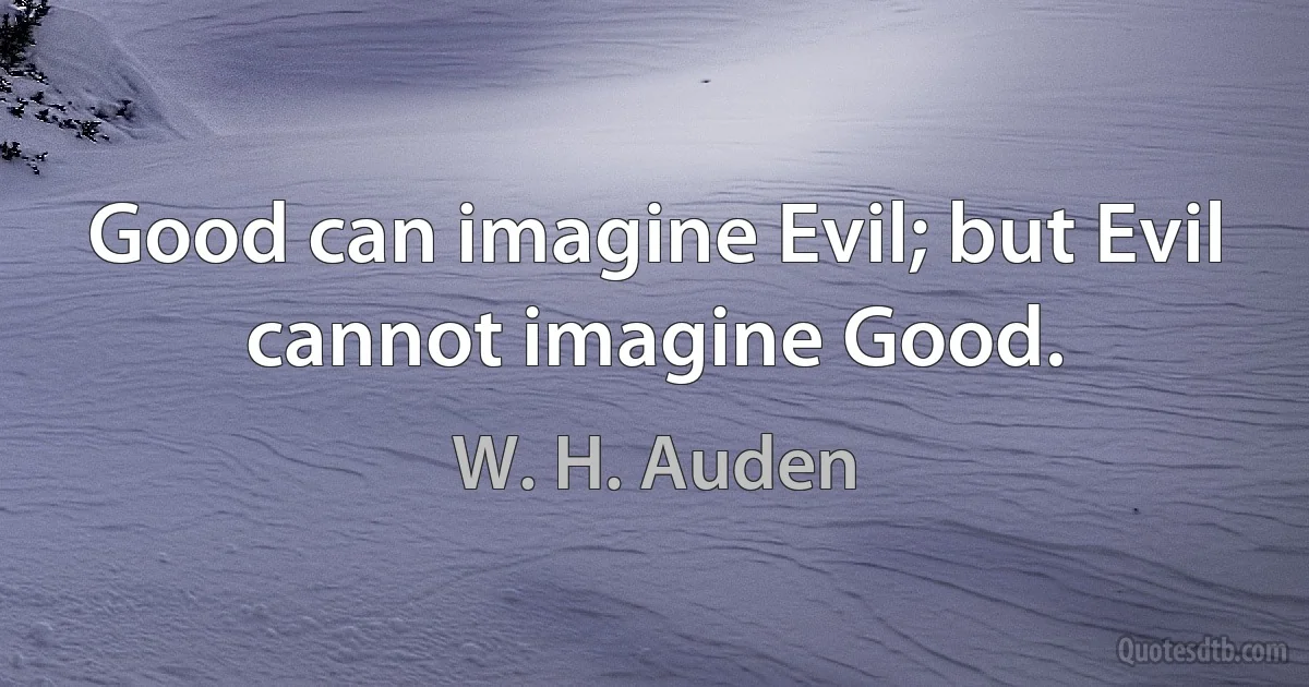 Good can imagine Evil; but Evil cannot imagine Good. (W. H. Auden)