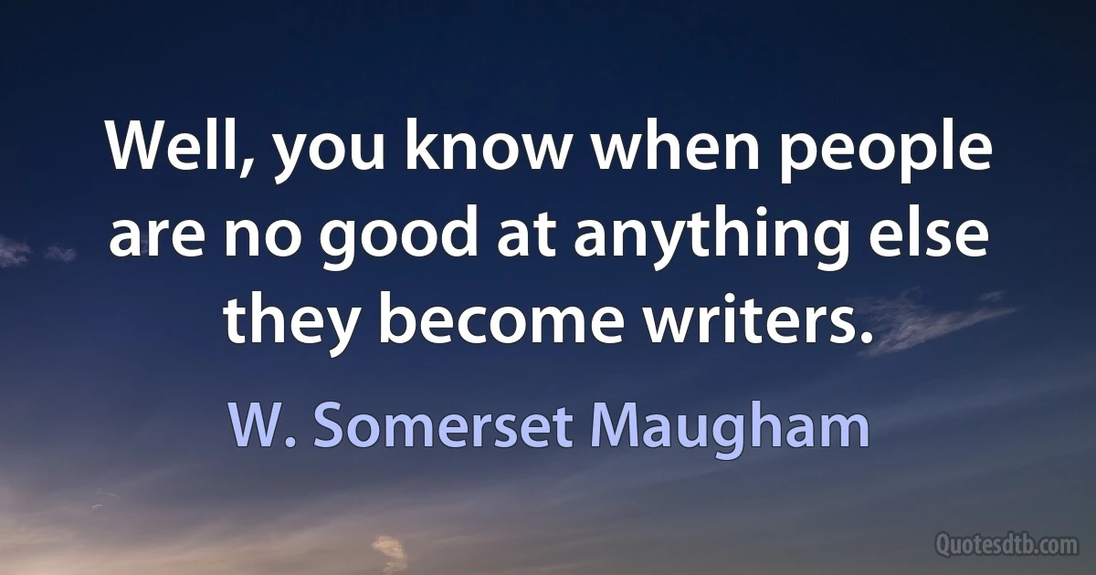 Well, you know when people are no good at anything else they become writers. (W. Somerset Maugham)