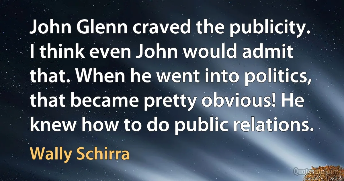 John Glenn craved the publicity. I think even John would admit that. When he went into politics, that became pretty obvious! He knew how to do public relations. (Wally Schirra)