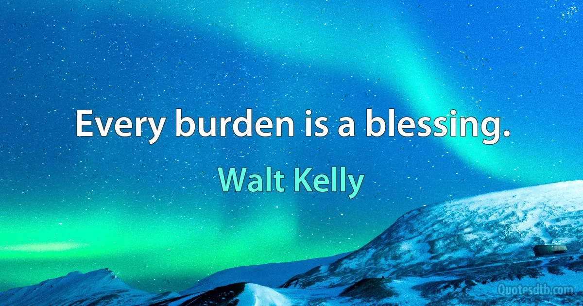 Every burden is a blessing. (Walt Kelly)