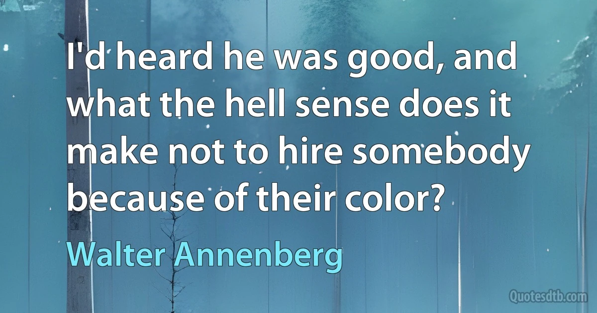 I'd heard he was good, and what the hell sense does it make not to hire somebody because of their color? (Walter Annenberg)