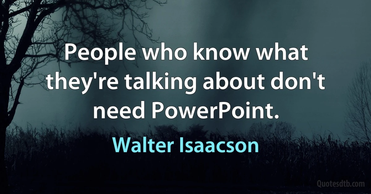 People who know what they're talking about don't need PowerPoint. (Walter Isaacson)