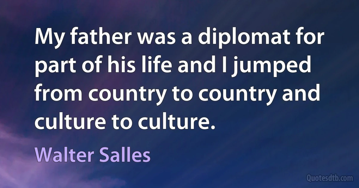 My father was a diplomat for part of his life and I jumped from country to country and culture to culture. (Walter Salles)