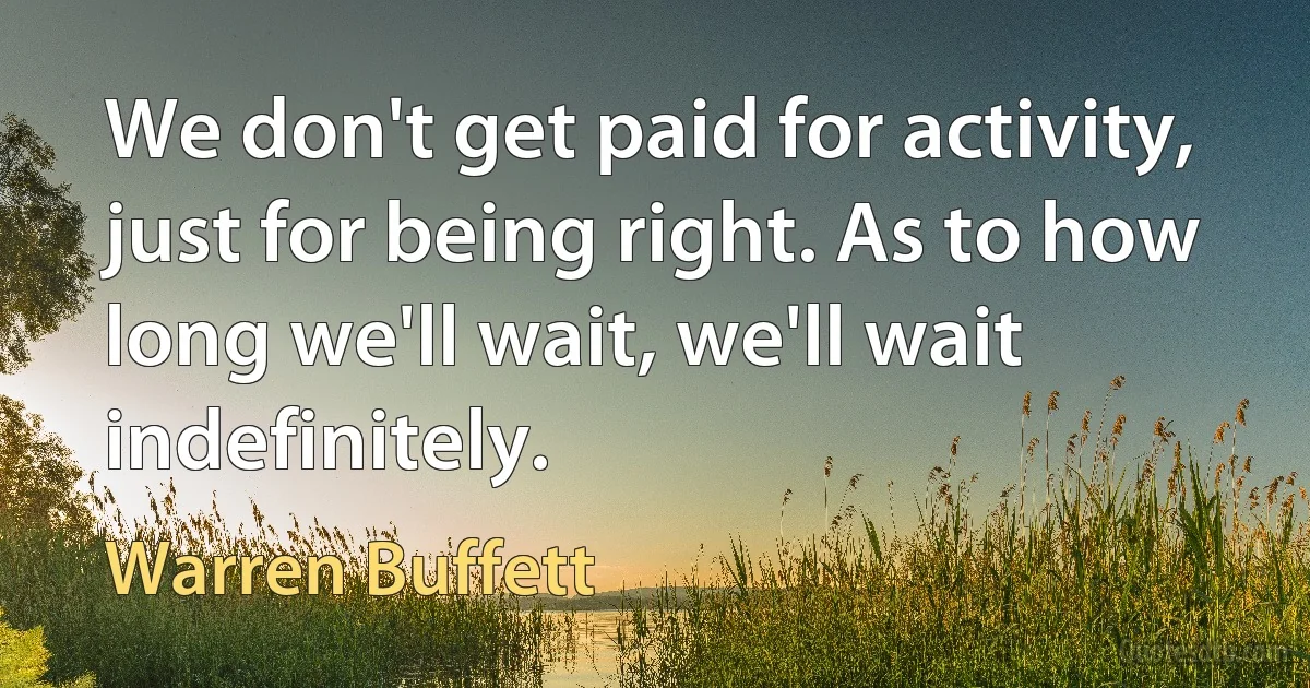 We don't get paid for activity, just for being right. As to how long we'll wait, we'll wait indefinitely. (Warren Buffett)