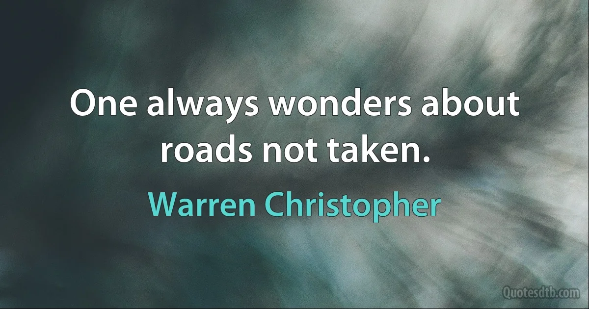 One always wonders about roads not taken. (Warren Christopher)