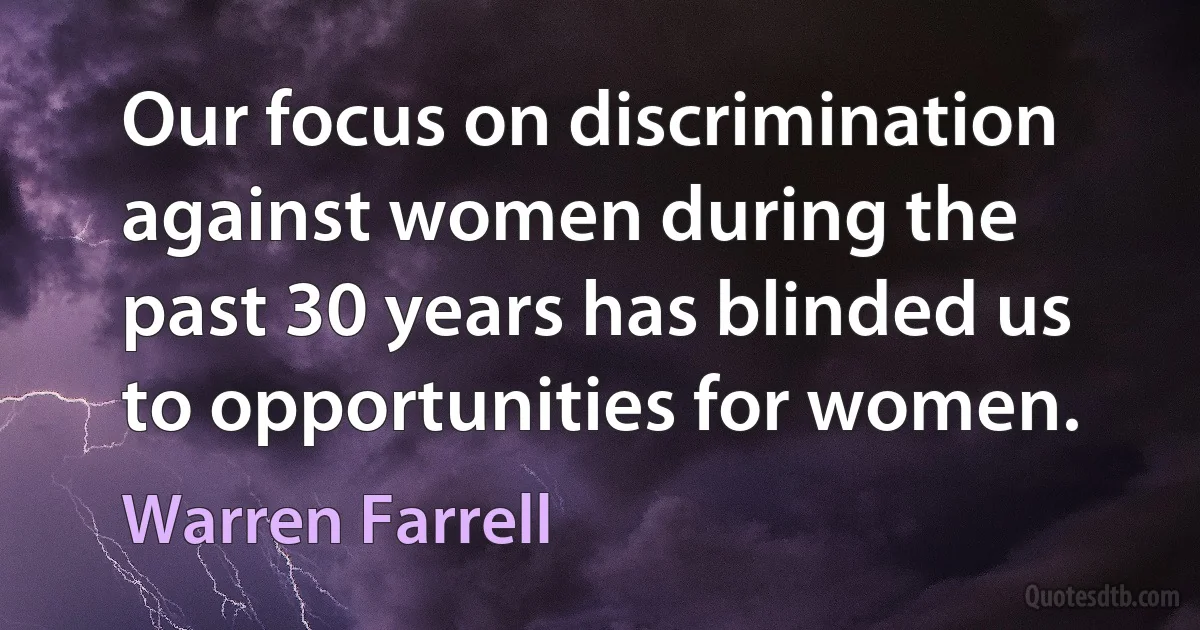 Our focus on discrimination against women during the past 30 years has blinded us to opportunities for women. (Warren Farrell)