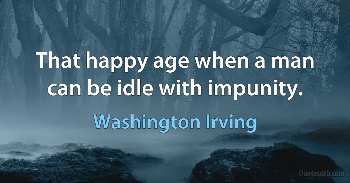 That happy age when a man can be idle with impunity. (Washington Irving)