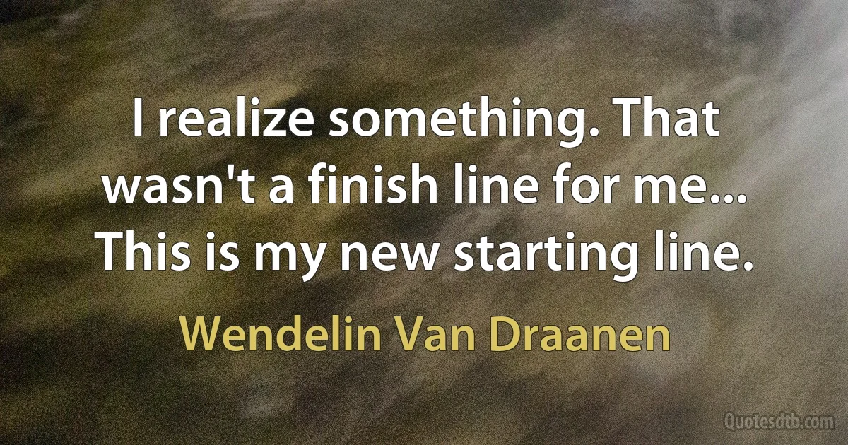 I realize something. That wasn't a finish line for me... This is my new starting line. (Wendelin Van Draanen)