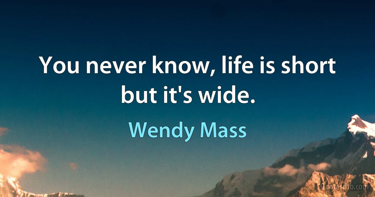 You never know, life is short but it's wide. (Wendy Mass)