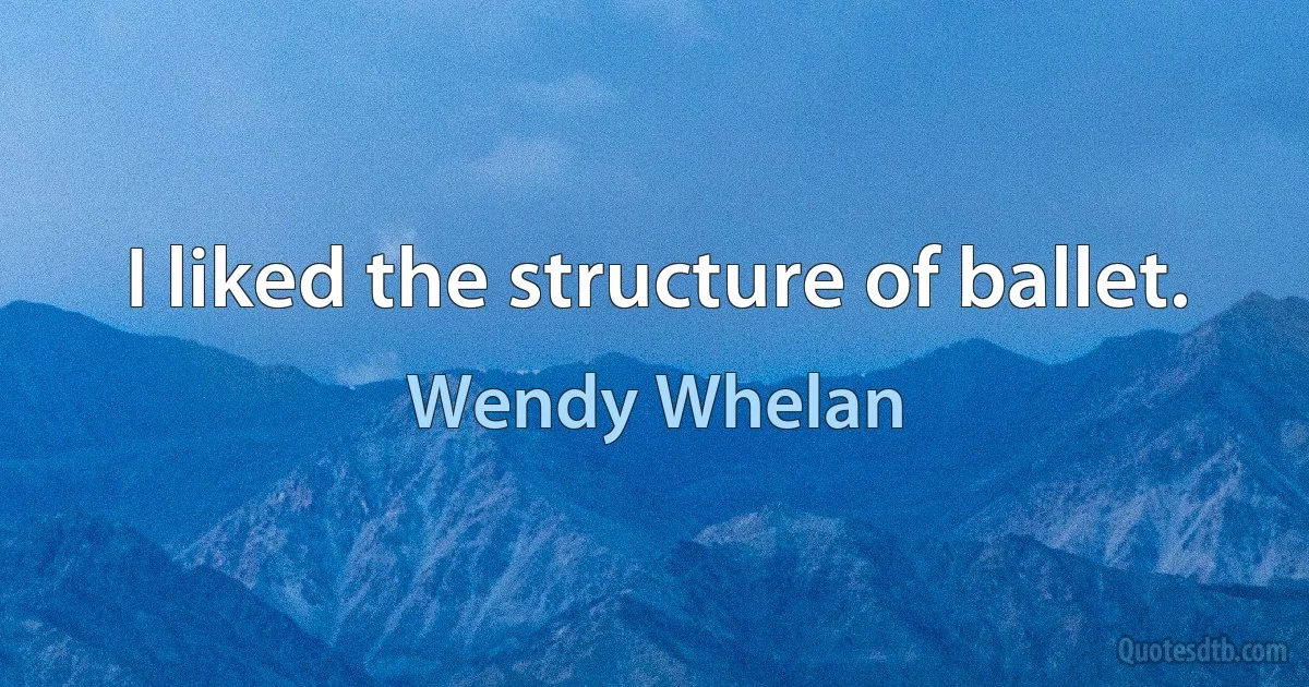 I liked the structure of ballet. (Wendy Whelan)