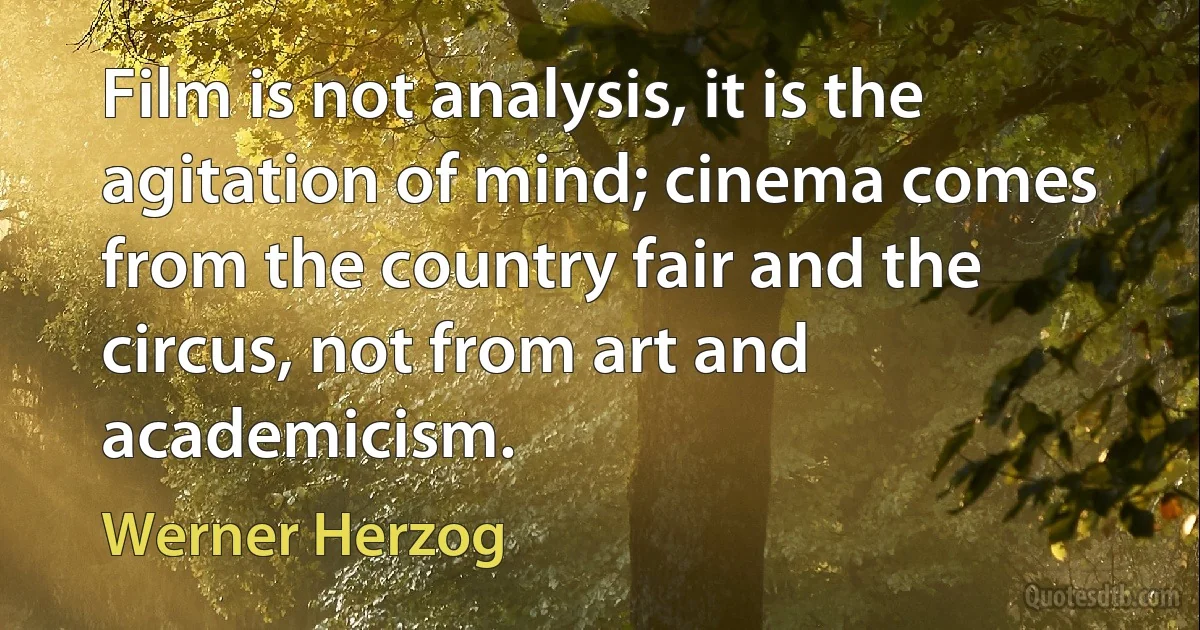 Film is not analysis, it is the agitation of mind; cinema comes from the country fair and the circus, not from art and academicism. (Werner Herzog)