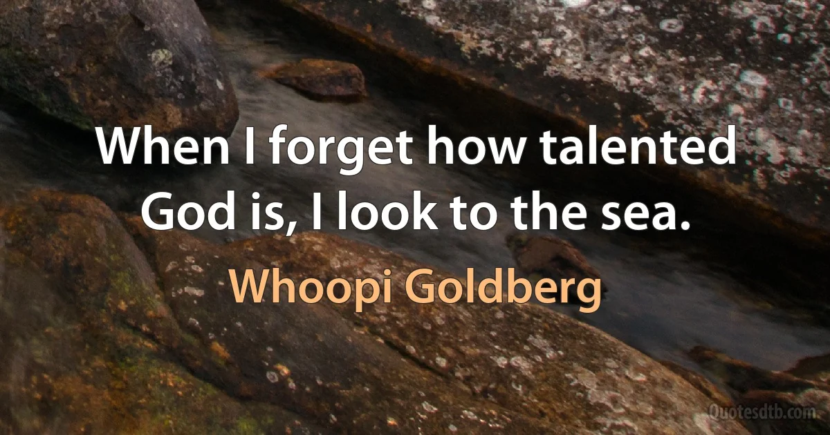 When I forget how talented God is, I look to the sea. (Whoopi Goldberg)