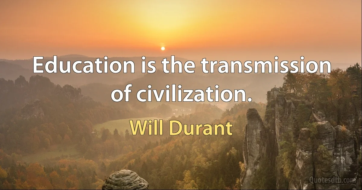 Education is the transmission of civilization. (Will Durant)