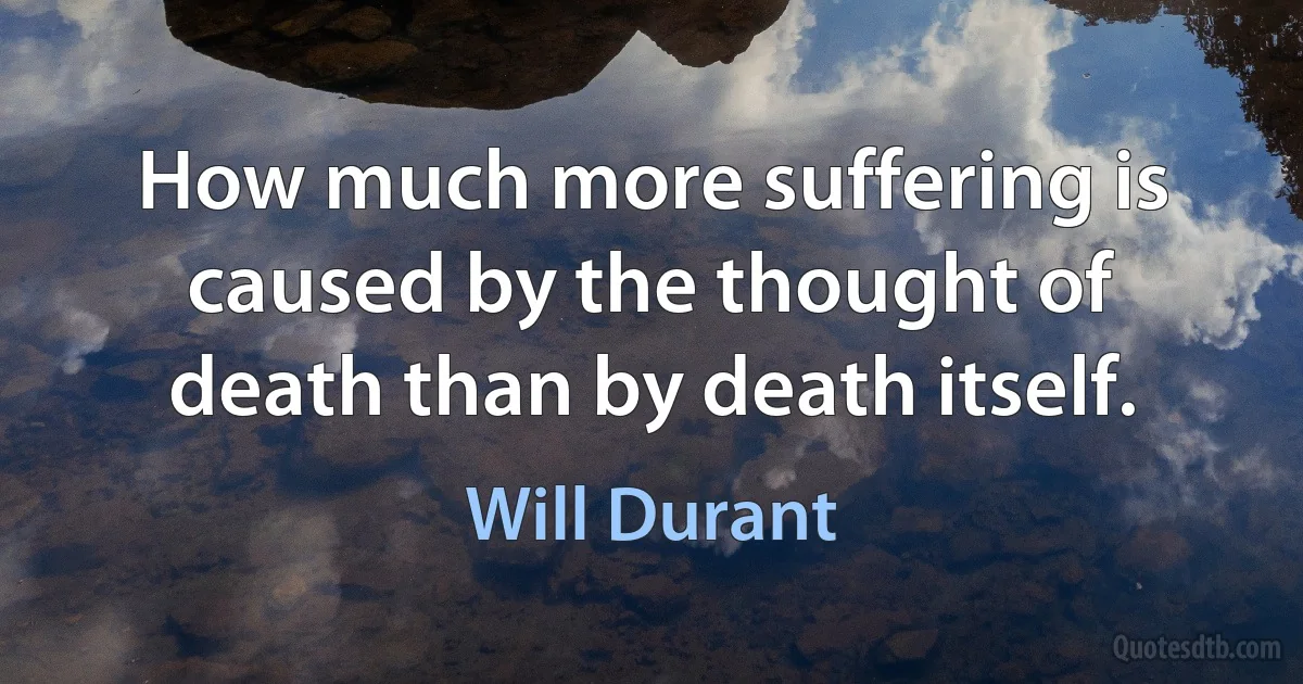 How much more suffering is caused by the thought of death than by death itself. (Will Durant)