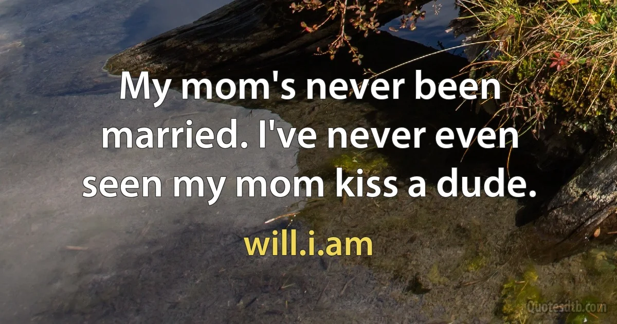 My mom's never been married. I've never even seen my mom kiss a dude. (will.i.am)